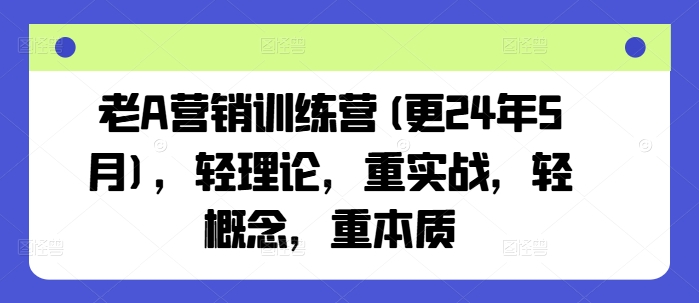 老A营销训练营(更24年8月)，轻理论，重实战，轻概念，重本质-康仁安资源