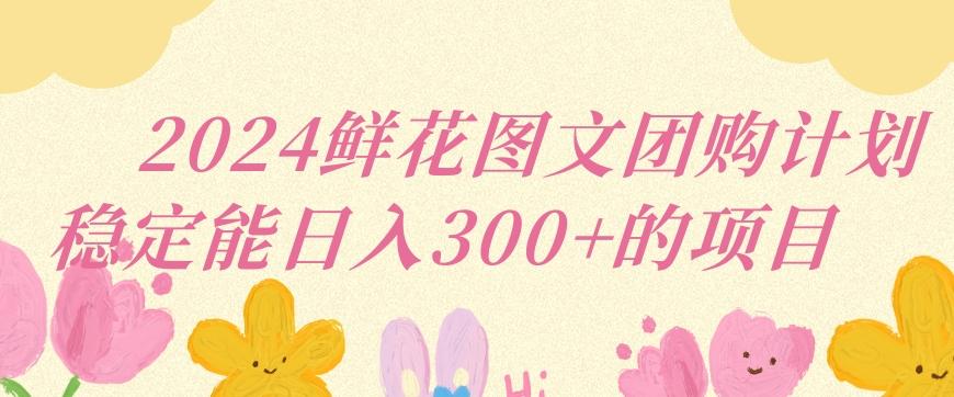2024鲜花图文团购计划小白能稳定每日收入三位数的项目【揭秘】-康仁安资源