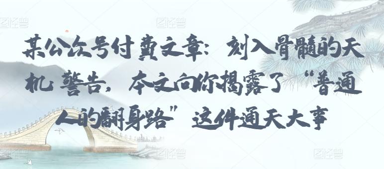 某公众号付费文章：刻入骨髓的天机: 警告，本文向你揭露了 “普通人的翻身路” 这件通天大事-康仁安资源