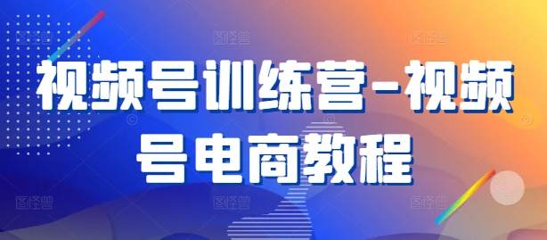 视频号训练营-视频号电商教程-康仁安资源