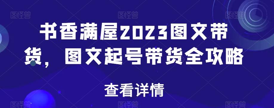 书香满屋2023图文带货，图文起号带货全攻略-康仁安资源