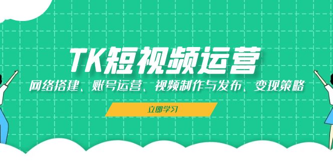 TK短视频运营：网络搭建、账号运营、视频制作与发布、变现策略-康仁安资源