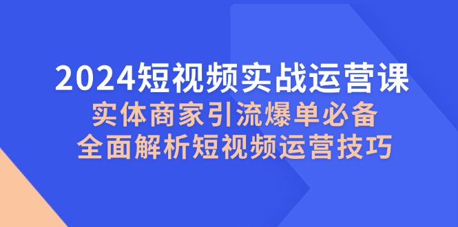 2024短视频实战运营课，实体商家引流爆单必备，全面解析短视频运营技巧-康仁安资源