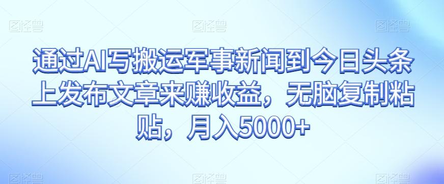 通过AI写搬运军事新闻到今日头条上发布文章来赚收益，无脑复制粘贴，月入5000+【揭秘】-康仁安资源