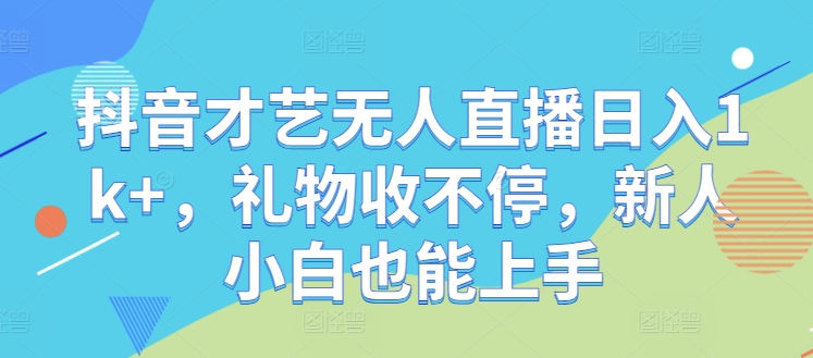 抖音才艺无人直播日入1k+，礼物收不停，新人小白也能上手【揭秘】-康仁安资源