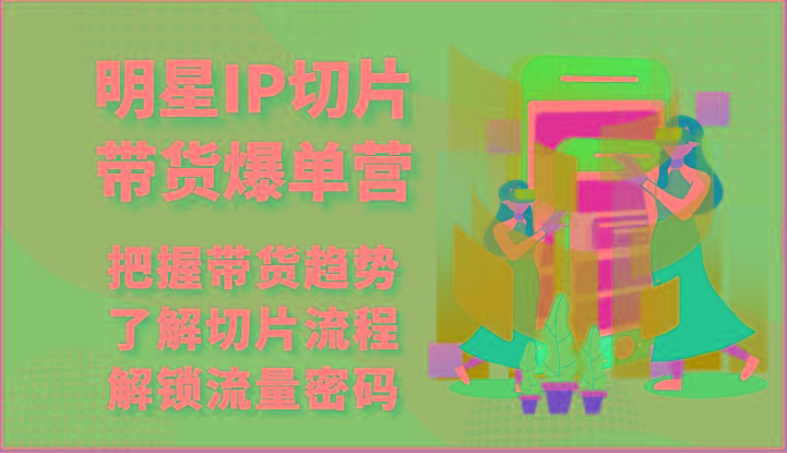 明星IP切片带货爆单营-把握带货趋势，了解切片流程，解锁流量密码(69节)-康仁安资源