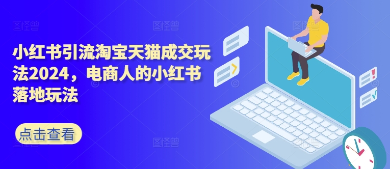 小红书引流淘宝天猫成交玩法2024，电商人的小红书落地玩法-康仁安资源