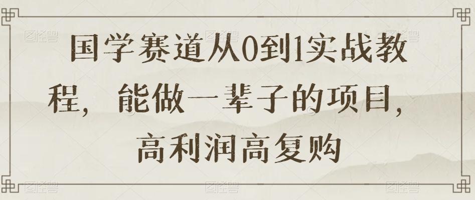 国学赛道从0到1实战教程，能做一辈子的项目，高利润高复购-康仁安资源