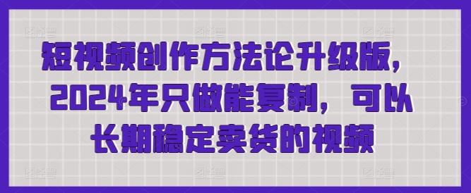 短视频创作方法论升级版，2024年只做能复制，可以长期稳定卖货的视频-康仁安资源