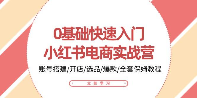 0基础快速入门-小红书电商实战营：账号搭建/开店/选品/爆款/全套保姆教程-康仁安资源