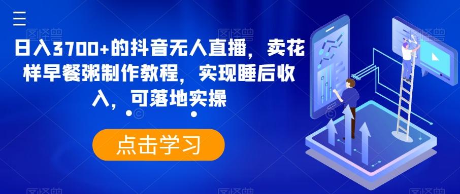 日入3700+的抖音无人直播，卖花样早餐粥制作教程，实现睡后收入，可落地实操【揭秘】-康仁安资源