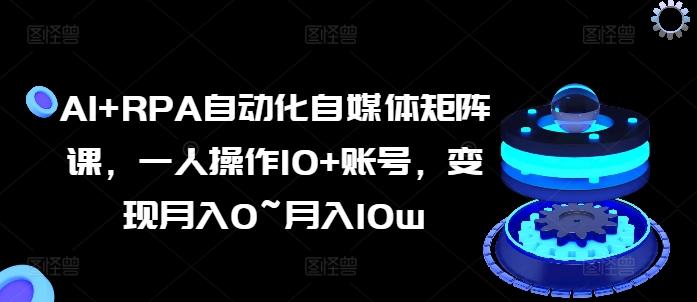 AI+RPA自动化自媒体矩阵课，一人操作10+账号，变现月入0~月入10w-康仁安资源