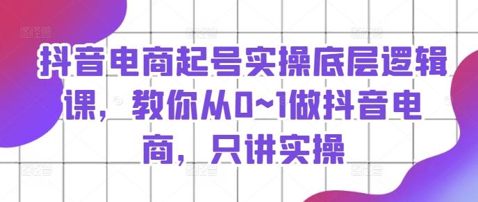 抖音电商起号实操底层逻辑课，教你从0~1做抖音电商，只讲实操-康仁安资源