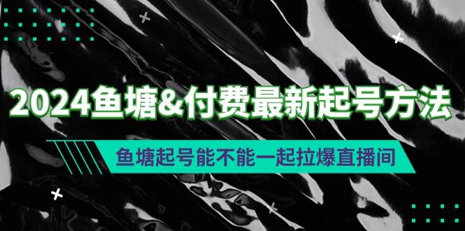 (9507期)2024鱼塘&付费最新起号方法：鱼塘起号能不能一起拉爆直播间-康仁安资源
