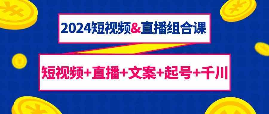 2024短视频&直播组合课：短视频+直播+文案+起号+千川(67节课)-康仁安资源