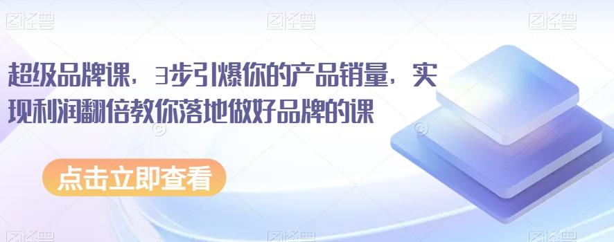 超级品牌课，3步引爆你的产品销量，实现利润翻倍教你落地做好品牌的课-康仁安资源