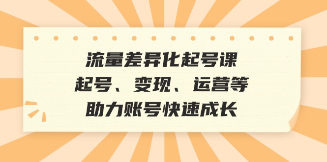 流量差异化起号课：起号、变现、运营等，助力账号快速成长-康仁安资源