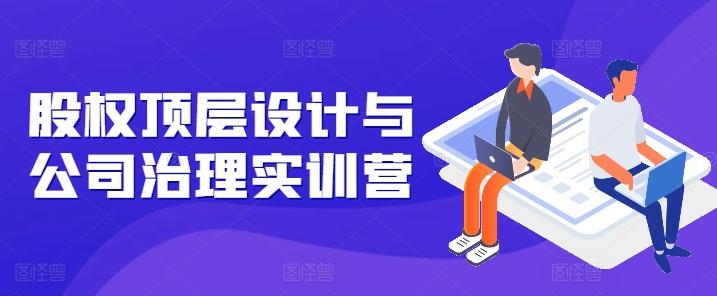 股权顶层设计与公司治理实训营，补全股权短板/守住控制权底线/熟悉4大注册信息/规避3大法律风险-康仁安资源