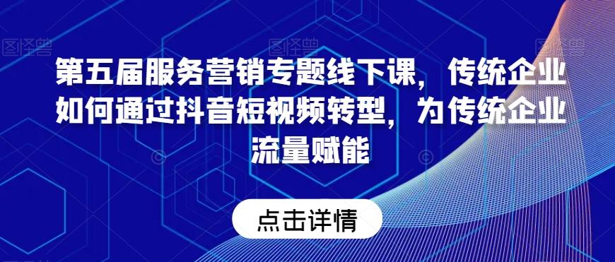 第五届服务营销专题线下课，传统企业如何通过抖音短视频转型，为传统企业流量赋能-康仁安资源