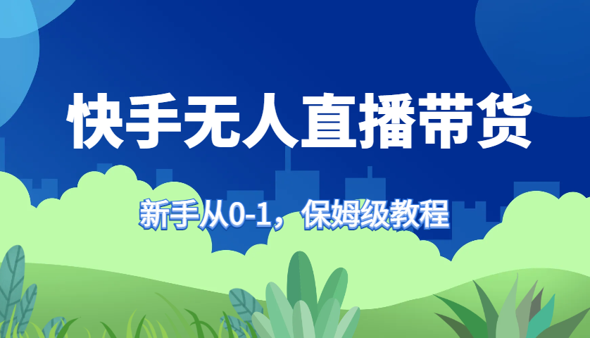 快手无人直播带货保姆级教程,新手从0-1快速学会带货-康仁安资源
