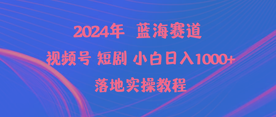 (9634期)2024年蓝海赛道视频号短剧 小白日入1000+落地实操教程-康仁安资源