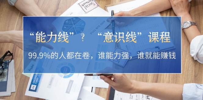 “能力线”“意识线”?99.9%的人都在卷,谁能力强,谁就能赚钱-康仁安资源