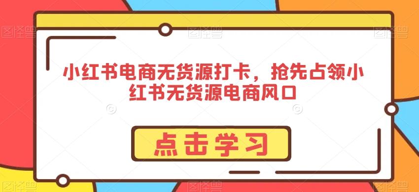 小红书电商无货源打卡，抢先占领小红书无货源电商风口-康仁安资源