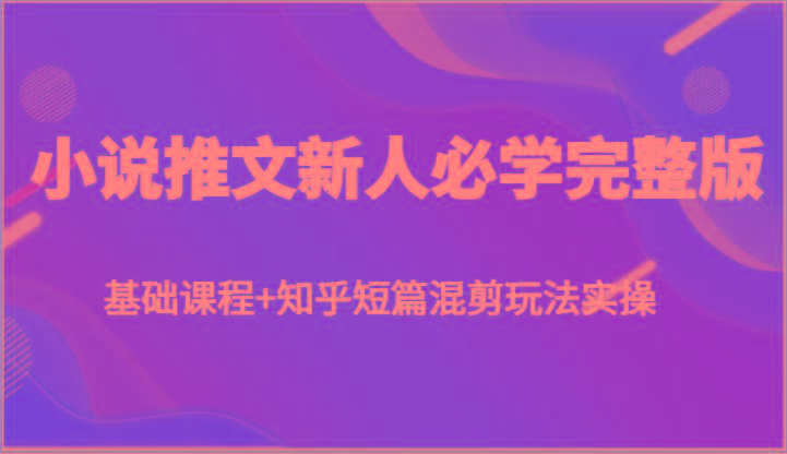 小说推文新人必学完整版，基础课程+知乎短篇混剪玩法实操-康仁安资源