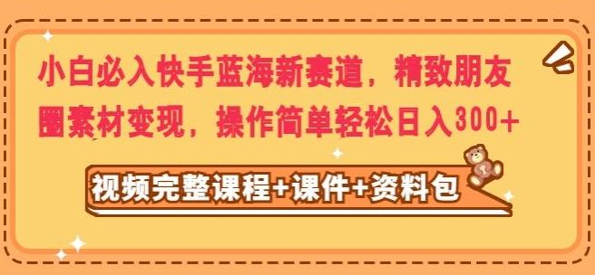 小白必入快手蓝海新赛道，精致朋友圈素材变现，操作简单轻松日入300-康仁安资源