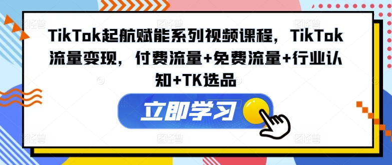 TikTok起航赋能系列视频课程，TikTok流量变现，付费流量+免费流量+行业认知+TK选品-康仁安资源