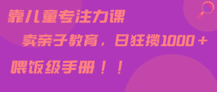 靠儿童专注力课程售卖亲子育儿课程，日暴力狂揽1000+，喂饭手册分享-康仁安资源