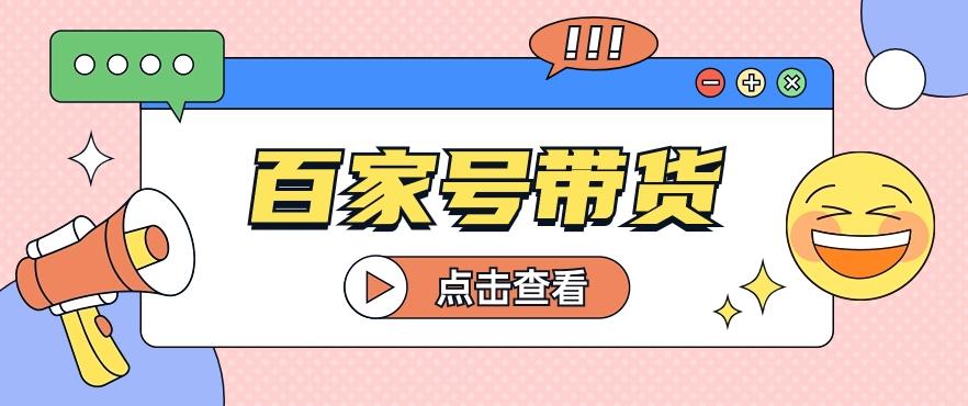 百家号带货玩法，直接复制粘贴发布，一个月单号也能变现2000+！【视频教程】-康仁安资源