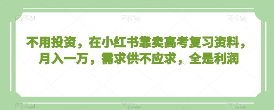 不用投资，在小红书靠卖高考复习资料，月入一万，需求供不应求，全是利润【揭秘】-康仁安资源