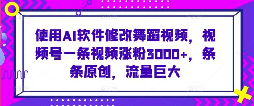 使用AI软件修改舞蹈视频，视频号一条视频涨粉3000+，条条原创，流量巨大【揭秘】-康仁安资源