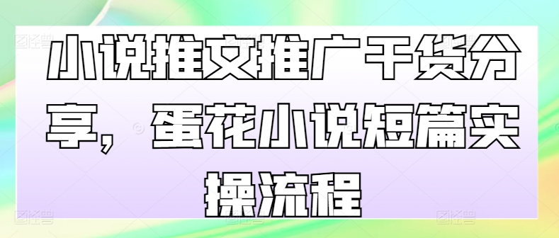 小说推文推广干货分享，蛋花小说短篇实操流程-康仁安资源