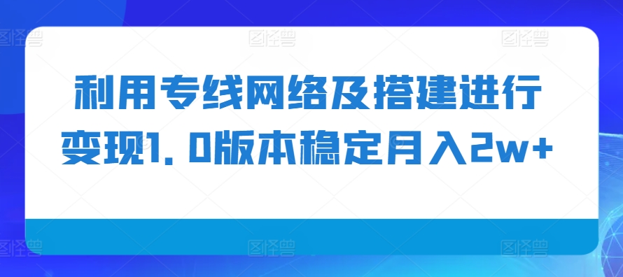 利用专线网络及搭建进行变现1.0版本稳定月入2w+【揭秘】-康仁安资源