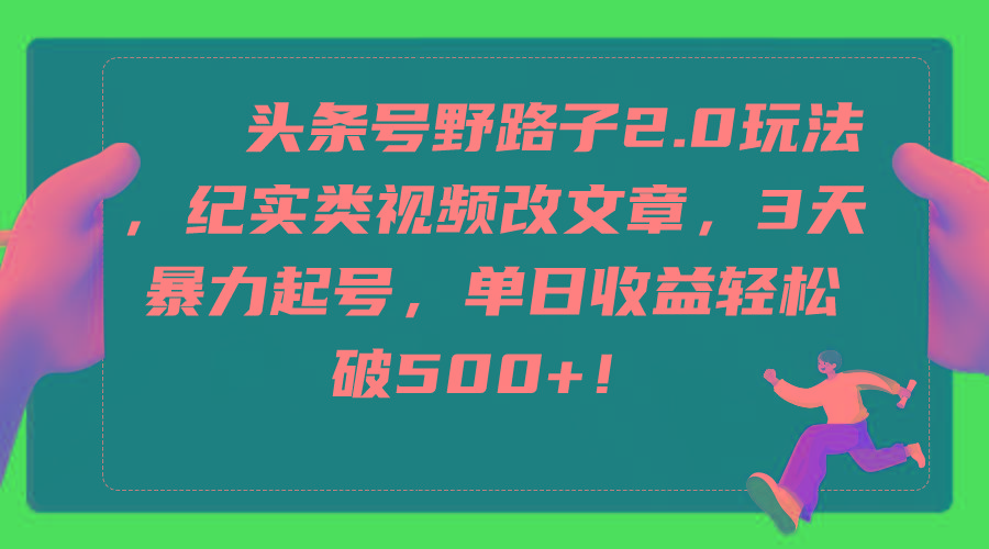 (9488期)头条号野路子2.0玩法，纪实类视频改文章，3天暴力起号，单日收益轻松破500+-康仁安资源