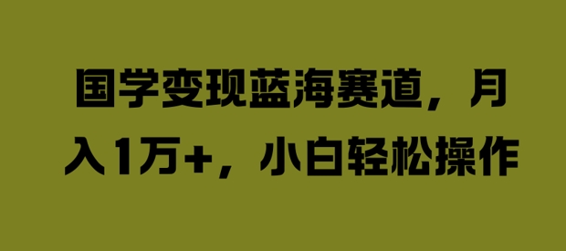 国学变现蓝海赛道，月入1W+，小白轻松操作【揭秘】-康仁安资源