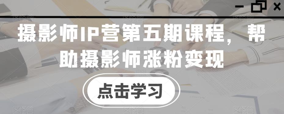 摄影师IP营第五期课程，帮助摄影师涨粉变现-康仁安资源