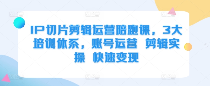 IP切片剪辑运营陪跑课，3大培训体系，账号运营 剪辑实操 快速变现-康仁安资源