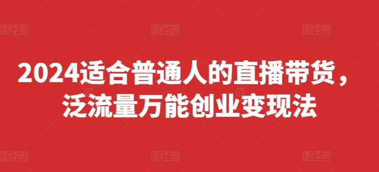 2024适合普通人的直播带货，泛流量万能创业变现法，上手快、落地快、起号快、变现快(更新8月)-康仁安资源