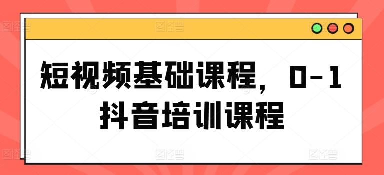 短视频基础课程，0-1抖音培训课程-康仁安资源