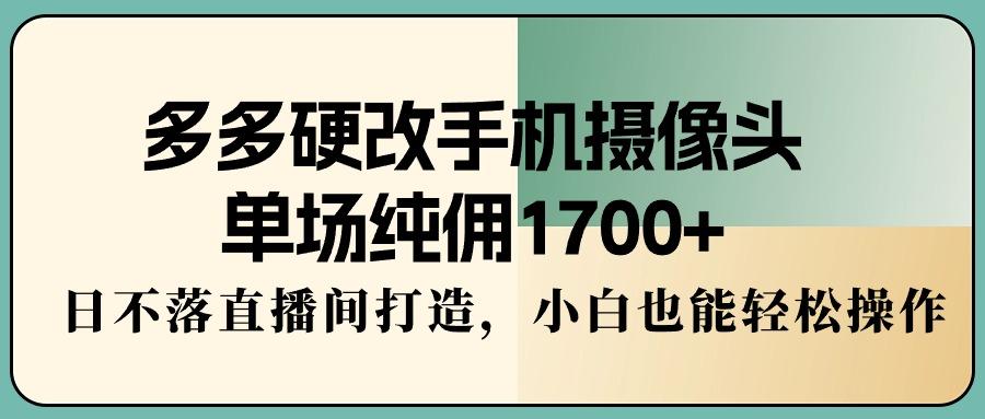 多多硬改手机摄像头，单场纯佣1700+，日不落直播间打造，小白也能轻松操作-康仁安资源
