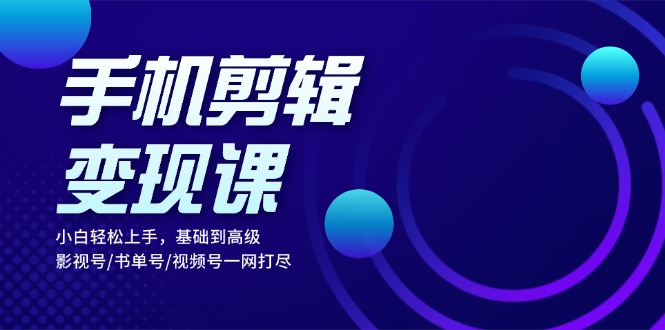手机剪辑变现课：小白轻松上手，基础到高级 影视号/书单号/视频号一网打尽-康仁安资源