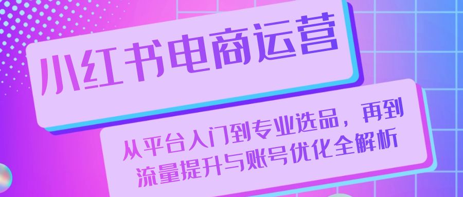 小红书电商运营：从平台入门到专业选品，再到流量提升与账号优化全解析-康仁安资源