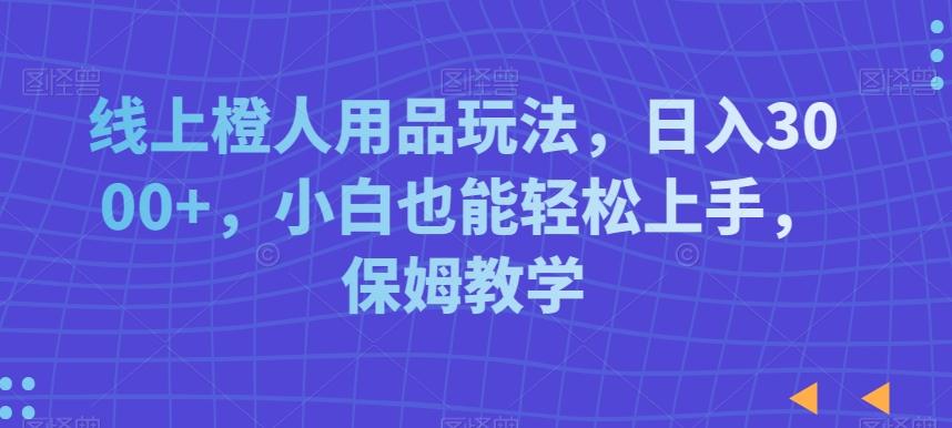 线上橙人用品玩法，日入3000+，小白也能轻松上手，保姆教学【揭秘】-康仁安资源