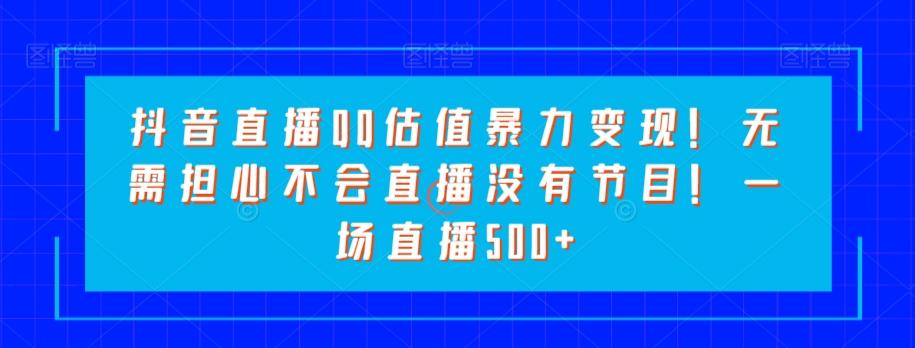 抖音直播QQ估值暴力变现！无需担心不会直播没有节目！一场直播500+！-康仁安资源