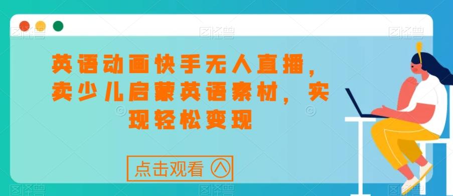 英语动画快手无人直播，卖少儿启蒙英语素材，实现轻松变现-康仁安资源