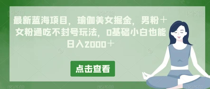 最新蓝海项目，瑜伽美女掘金，男粉＋女粉通吃不封号玩法，0基础小白也能日入2000＋-康仁安资源
