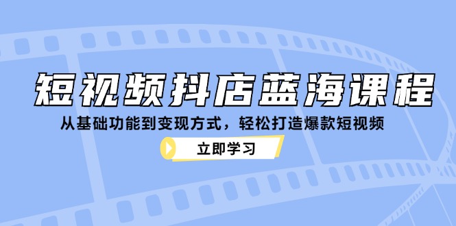 短视频抖店蓝海课程：从基础功能到变现方式，轻松打造爆款短视频-康仁安资源